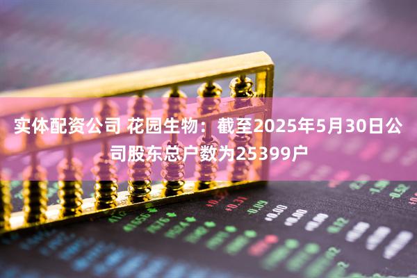 实体配资公司 花园生物：截至2025年5月30日公司股东总户数为25399户