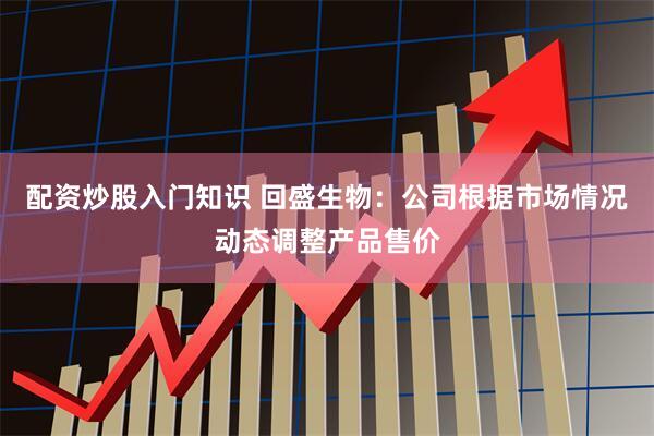 配资炒股入门知识 回盛生物：公司根据市场情况动态调整产品售价