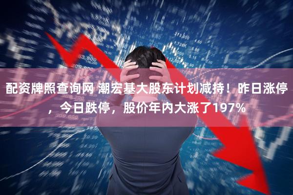 配资牌照查询网 潮宏基大股东计划减持！昨日涨停，今日跌停，股价年内大涨了197%