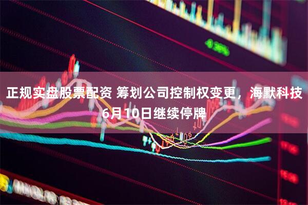 正规实盘股票配资 筹划公司控制权变更，海默科技6月10日继续停牌