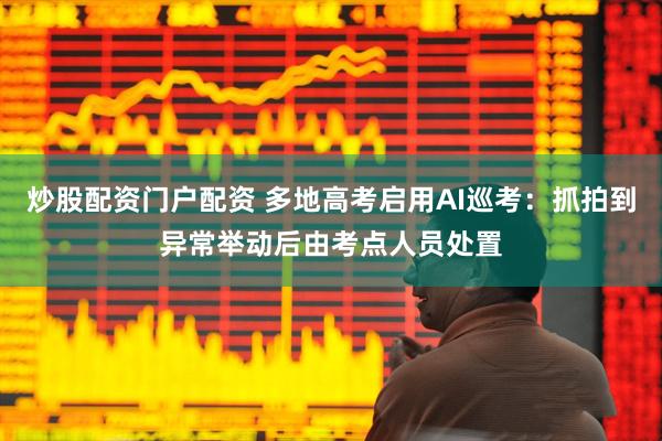 炒股配资门户配资 多地高考启用AI巡考：抓拍到异常举动后由考点人员处置