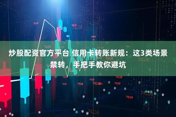炒股配资官方平台 信用卡转账新规：这3类场景禁转，手把手教你避坑
