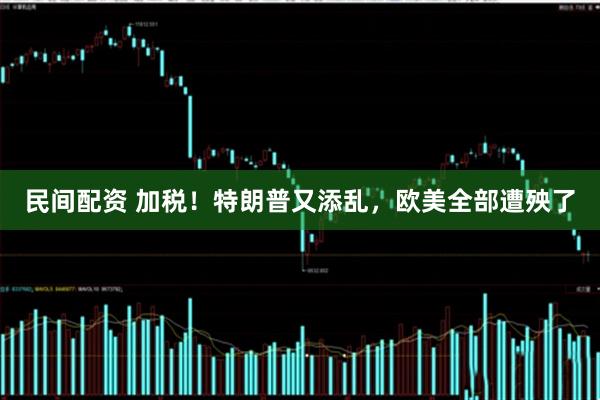 民间配资 加税！特朗普又添乱，欧美全部遭殃了