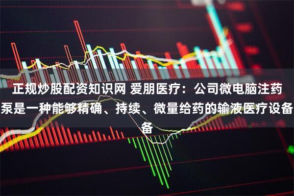 正规炒股配资知识网 爱朋医疗：公司微电脑注药泵是一种能够精确、持续、微量给药的输液医疗设备