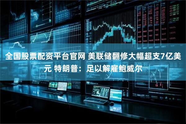 全国股票配资平台官网 美联储翻修大幅超支7亿美元 特朗普：足以解雇鲍威尔