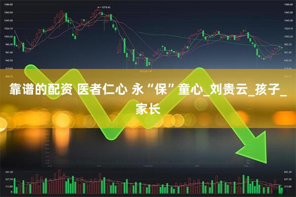 靠谱的配资 医者仁心 永“保”童心_刘贵云_孩子_家长