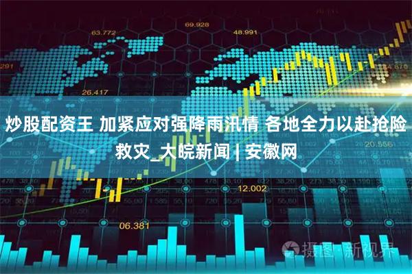 炒股配资王 加紧应对强降雨汛情 各地全力以赴抢险救灾_大皖新闻 | 安徽网