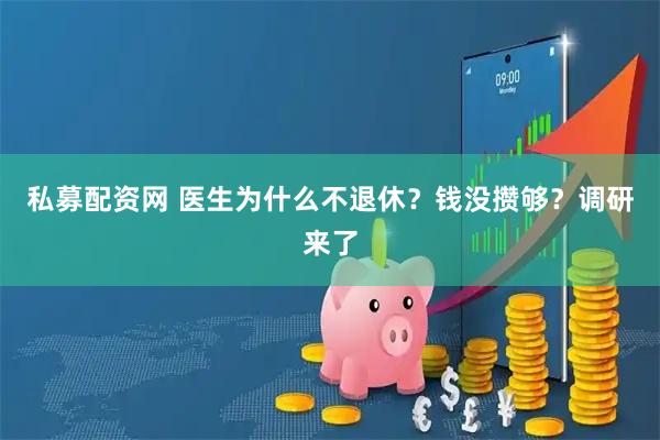 私募配资网 医生为什么不退休？钱没攒够？调研来了