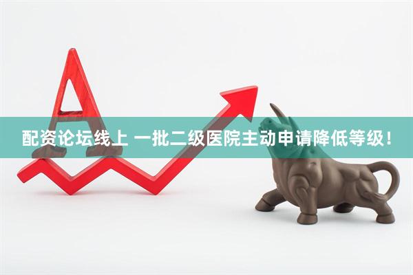 配资论坛线上 一批二级医院主动申请降低等级！