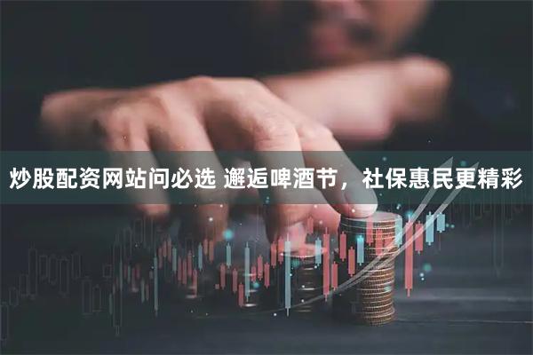 炒股配资网站问必选 邂逅啤酒节，社保惠民更精彩