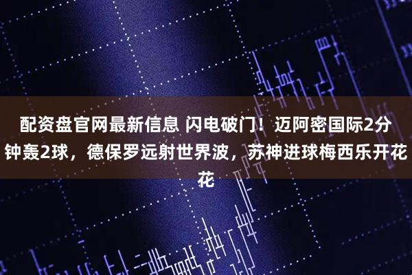 配资盘官网最新信息 闪电破门！迈阿密国际2分钟轰2球，德保罗远射世界波，苏神进球梅西乐开花