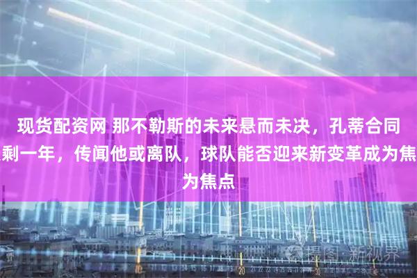 现货配资网 那不勒斯的未来悬而未决，孔蒂合同只剩一年，传闻他或离队，球队能否迎来新变革成为焦点