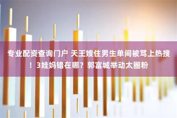 专业配资查询门户 天王嫂住男生单间被骂上热搜！3娃妈错在哪？郭富城举动太圈粉