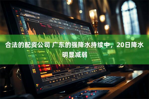 合法的配资公司 广东的强降水持续中，20日降水明显减弱