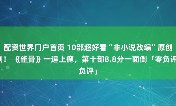 配资世界门户首页 10部超好看“非小说改编”原创剧！ 《雀骨》一追上瘾，第十部8.8分一面倒「零负评」