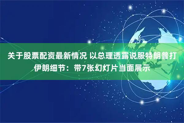 关于股票配资最新情况 以总理透露说服特朗普打伊朗细节：带7张幻灯片当面展示