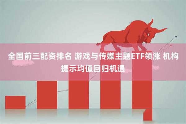 全国前三配资排名 游戏与传媒主题ETF领涨 机构提示均值回归机遇