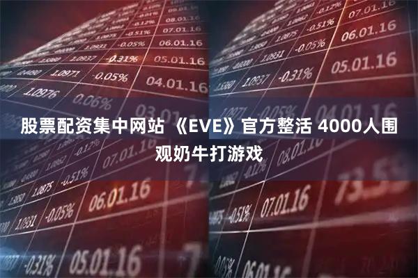 股票配资集中网站 《EVE》官方整活 4000人围观奶牛打游戏