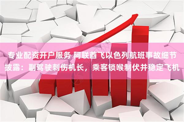 专业配资开户服务 阿联酋飞以色列航班事故细节披露：副驾驶刺伤机长，乘客锁喉制伏并稳定飞机