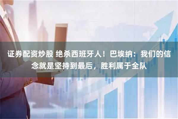 证券配资炒股 绝杀西班牙人！巴埃纳：我们的信念就是坚持到最后，胜利属于全队